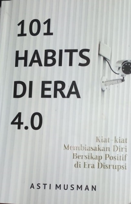 101 habits di era 4.0 :  kiat-kiat membiasakan diri bersikap positif di era disrupsi / Asti Musman; penyunting, Sony Adams