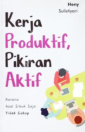 Kerja produktif, pikiran aktif :  karena asal sibuk saja tidak cukup / penulis, Heny Sulistiyani; penyunting, Amira